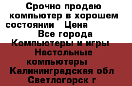 Срочно продаю компьютер в хорошем состоянии › Цена ­ 25 000 - Все города Компьютеры и игры » Настольные компьютеры   . Калининградская обл.,Светлогорск г.